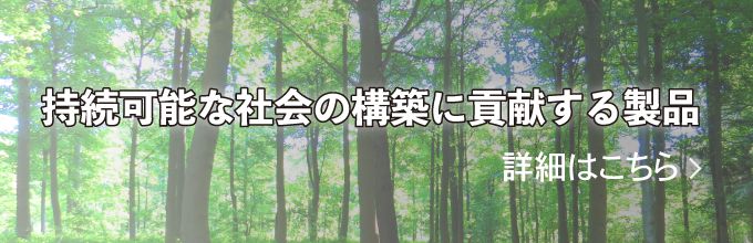 持続可能な社会の構築に貢献する製品 詳細はこちら