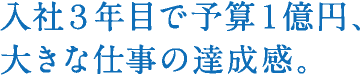 入社３年目で予算１億円、大きな仕事の達成感。