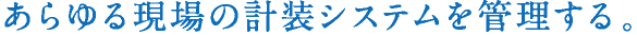 あらゆる現場の計装システムを管理する。