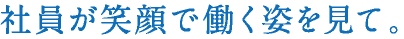 社員が笑顔で働く姿を見て。