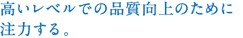 高いレベルでの品質向上のために注力する。