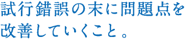 試行錯誤の末に問題点を改善していくこと。