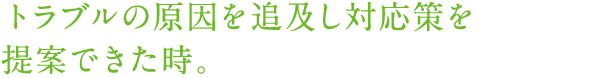 トラブルの原因を追及し対応策を提案できた時。