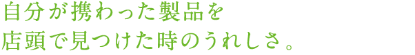 自分が携わった製品を店頭で見つけた時のうれしさ。