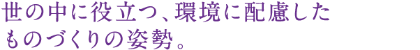 世の中に役立つ、環境に配慮したものづくりの姿勢。
