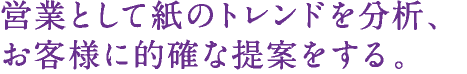 営業として紙のトレンドを分析、お客様に的確な提案をする。