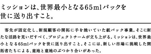 ミッションは、世界最小となる65mlパックを世に送り出すこと。