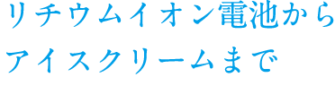 リチウムイオン電池からアイスクリームまで